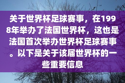 关于世界杯足球赛事，在1998年举办了法国世界杯，这也是法国首次举办世界杯足球赛事。以下是关于该届世界杯的一些重要信息