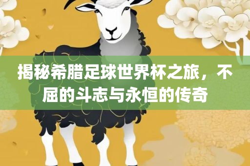 揭秘希腊足球世界杯之旅，不屈的斗志与永恒的传奇