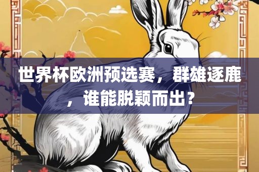 世界杯欧洲预选赛，群雄逐鹿，谁能脱颖而出？