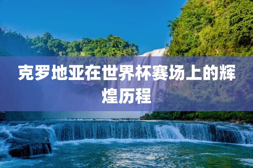 克罗地亚在世界杯赛场上的辉煌历程
