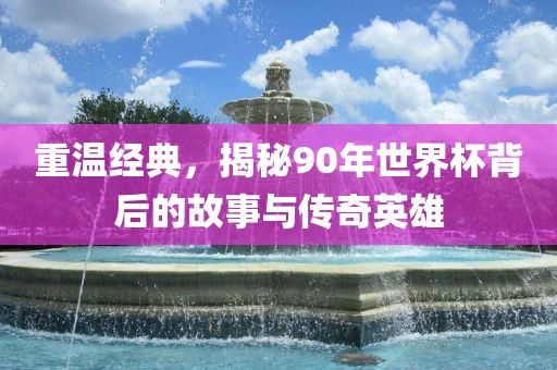 重温经典，揭秘90年世界杯背后的故事与传奇英雄