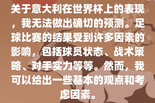 关于意大利在世界杯上的表现，我无法做出确切的预测。足球比赛的结果受到许多因素的影响，包括球员状态、战术策略、对手实力等等。然而，我可以给出一些基本的观点和考虑因素。