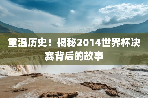 重温历史！揭秘2014世界杯决赛背后的故事