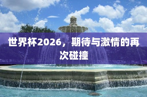世界杯2026，期待与激情的再次碰撞