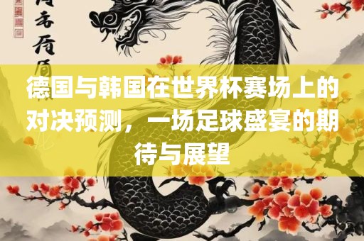 德国与韩国在世界杯赛场上的对决预测，一场足球盛宴的期待与展望