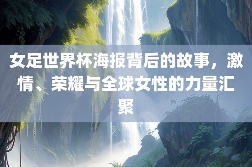 女足世界杯海报背后的故事，激情、荣耀与全球女性的力量汇聚