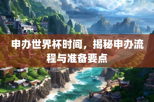 申办世界杯时间，揭秘申办流程与准备要点