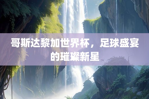 哥斯达黎加世界杯，足球盛宴的璀璨新星