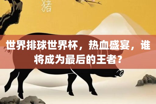 世界排球世界杯，热血盛宴，谁将成为最后的王者？