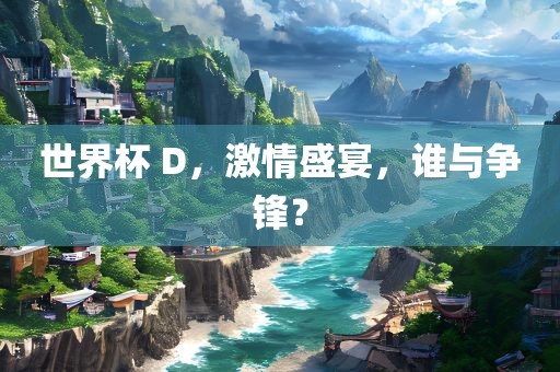 世界杯 D，激情盛宴，谁与争锋？