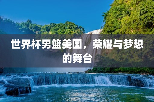 世界杯男篮美国，荣耀与梦想的舞台