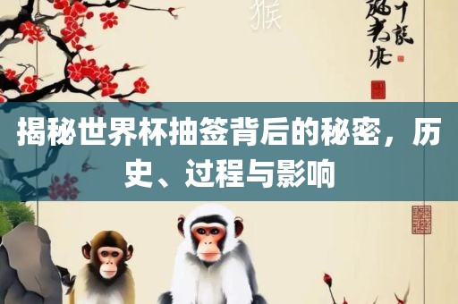 揭秘世界杯抽签背后的秘密，历史、过程与影响