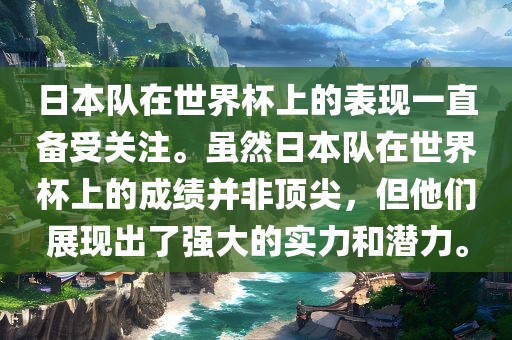 日本队在世界杯上的表现一直备受关注。虽然日本队在世界杯上的成绩并非顶尖，但他们展现出了强大的实力和潜力。