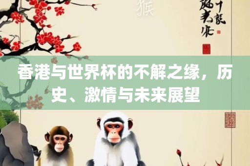 香港与世界杯的不解之缘，历史、激情与未来展望