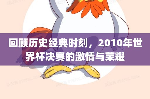 回顾历史经典时刻，2010年世界杯决赛的激情与荣耀