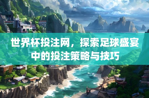 世界杯投注网，探索足球盛宴中的投注策略与技巧