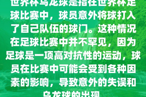 世界杯乌龙球是指在世界杯足球比赛中，球员意外将球打入了自己队伍的球门。这种情况在足球比赛中并不罕见，因为足球是一项高对抗性的运动，球员在比赛中可能会受到各种因素的影响，导致意外的失误和乌龙球的出现。