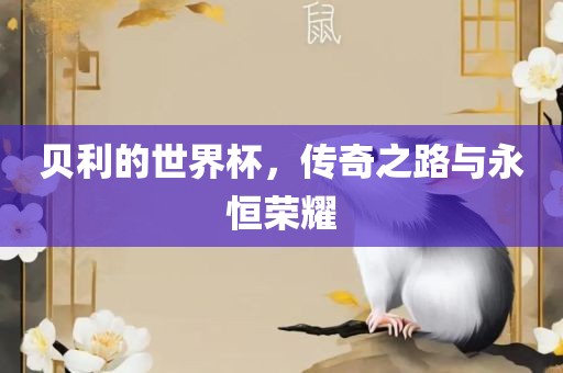 贝利的世界杯，传奇之路与永恒荣耀