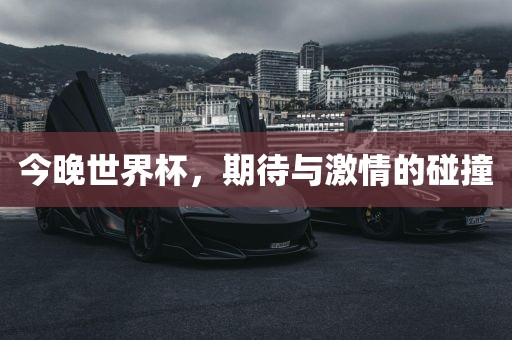 今晚世界杯，期待与激情的碰撞