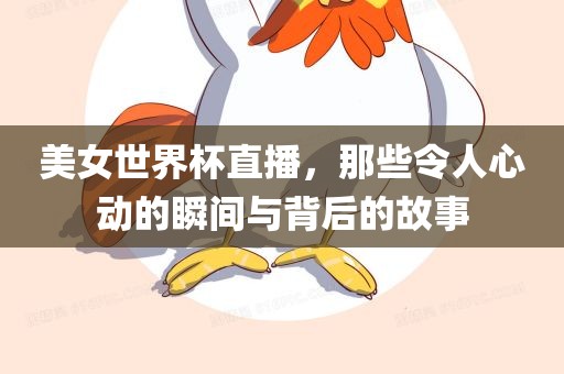 美女世界杯直播，那些令人心动的瞬间与背后的故事