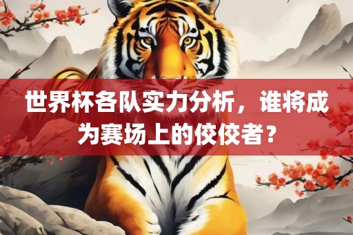 世界杯各队实力分析，谁将成漯河市盈旭机械设备有限公司为赛场上的佼佼者？