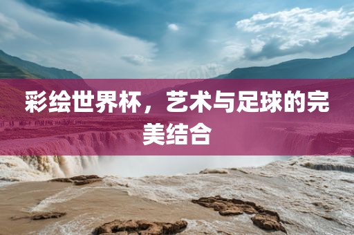 彩绘世界杯，艺术与足球的完美结合