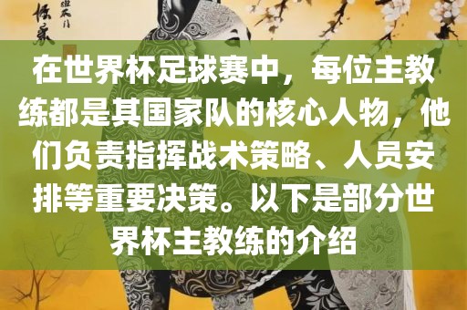 在世界杯足球赛中，每位主教练都是其国家队的核心人物，他们负责指挥战术策略、人员安排等重要决策。以下是部分世界杯主教练的介绍