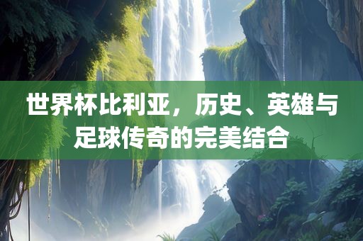 世界杯比利亚，历史、英雄与足球传奇的完美结合