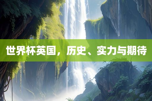 世界杯英国，历史、实力与期待