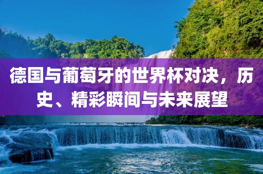 德国与葡萄牙的世界杯对决，历史、精彩瞬间与未来展望