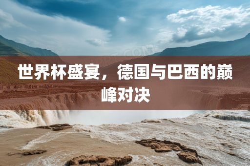 世界杯盛宴，德国与巴西的巅峰对决