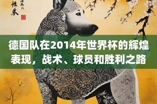 德国队在2014年世界杯的辉煌表现，战术、球员和胜利之路