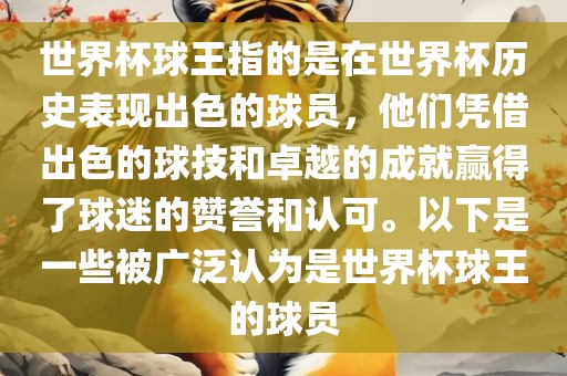 世界杯球王指的是在世界杯历史表现出色的球员，他们凭借出色的球技和卓越的成就赢得了球迷的赞誉和认可。以下是一些被广泛认为是世界杯球王的球员