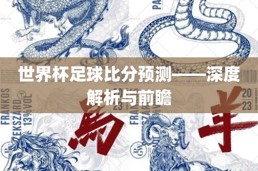 世界杯足球比分预测——深度解析与前瞻