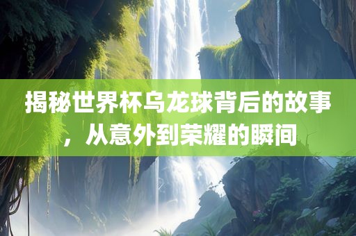 揭秘世界杯乌龙球背后的故事，从意外到荣耀的瞬间