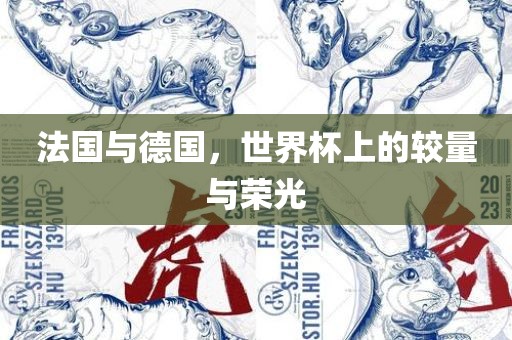法国与德国，世界杯上的较量与荣光