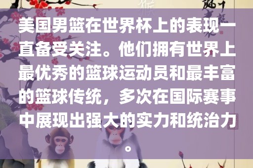 美国男篮在世界杯上的表现一直备受关注。他们拥有世界上最优秀的篮球运动员和最丰富的篮球传统，多次在国际赛事中展现出强大的实力和统治力。