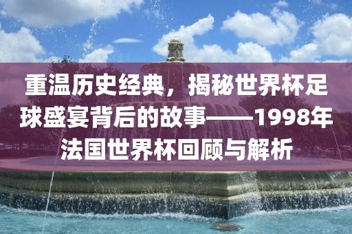 重温历史经典，揭秘世界杯足球盛宴背后的故事——1998年法国世界杯回顾与解析