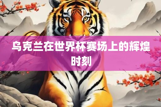 乌克兰在世界杯赛场上的辉煌时刻