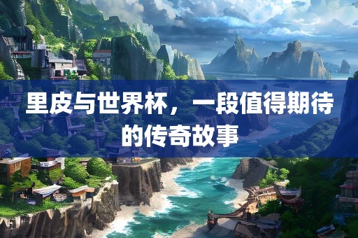 里皮与世界杯，一段值得期待的传奇故事