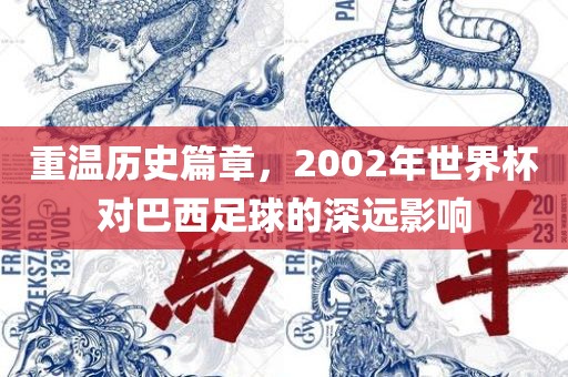 重温历史篇章，2002年世界杯对巴西足球的深远影响