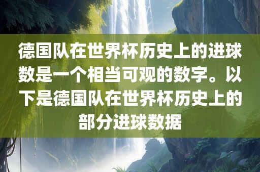 德国队在世界杯历史上的进球数是一个相当可观的数字。以下是德国队在世界杯历史上的部分进球数据