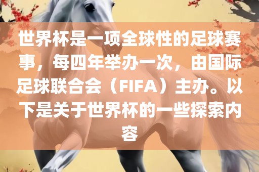 世界杯是一项全球性的足球赛事，每四年举办一次，由国际足球联合会（FIFA）主办。以下是关于世界杯的一些探索内容