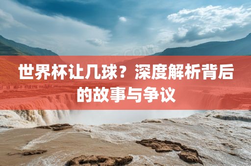 世界杯让几球？深度解析背后的故事与争议
