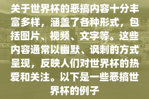关于世界杯的恶搞内容十分丰富多样，涵盖了各种形式，包括图片、视频、文字等。这些内容通常以幽默、讽刺的方式呈现，反映人们对世界杯的热爱和关注。以下是一些恶搞世界杯的例子