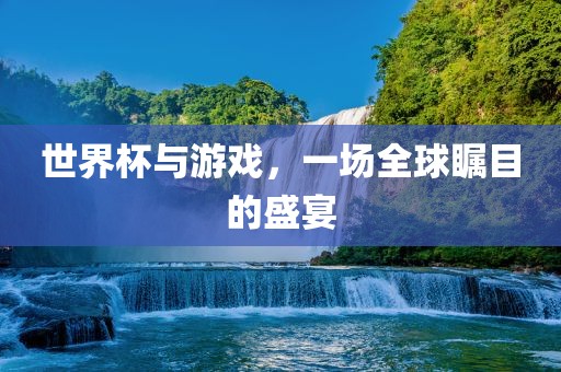 世界杯与游戏，一场全球瞩目的盛宴