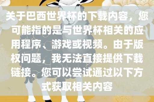 关于巴西世界杯的下载内容，您可能指的是与世界杯相关的应用程序、游戏或视频。由于版权问题，我无法直接提供下载链接。您可以尝试通过以下方式获取相关内容