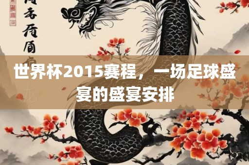 世界杯2015赛程，一场足球盛宴的盛宴安排