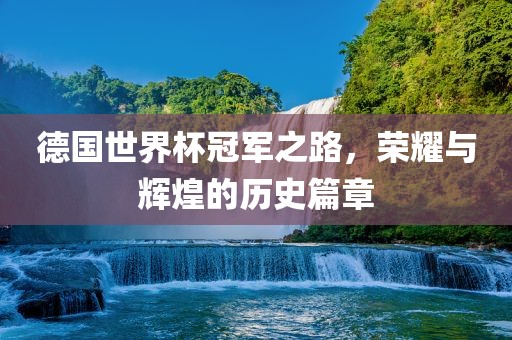 德国世界杯冠军之路，荣耀与辉煌的历史篇章