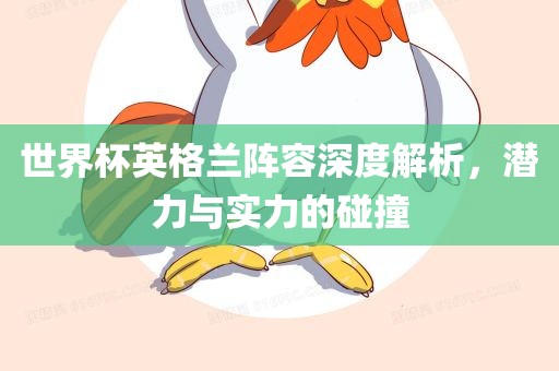 世界杯英格兰阵容深度解析，潜力与实力的碰撞
